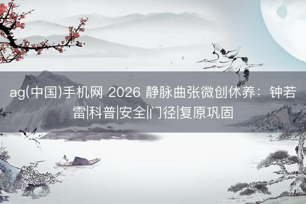 ag(中国)手机网 2026 静脉曲张微创休养：钟若雷|科普|安全|门径|复原巩固