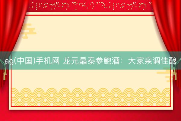 ag(中国)手机网 龙元晶泰参鲍酒：大家亲调佳酿