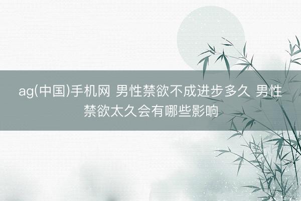 ag(中国)手机网 男性禁欲不成进步多久 男性禁欲太久会有哪些影响