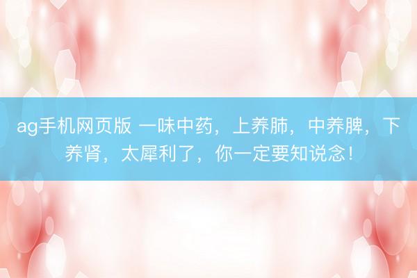 ag手机网页版 一味中药，上养肺，中养脾，下养肾，太犀利了，你一定要知说念！