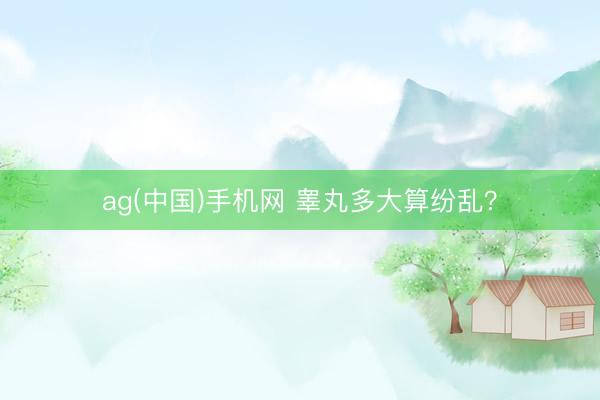 ag(中国)手机网 睾丸多大算纷乱？