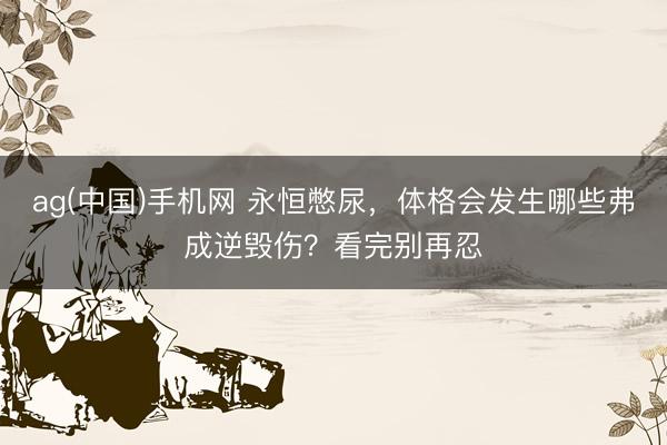 ag(中国)手机网 永恒憋尿，体格会发生哪些弗成逆毁伤？看完别再忍