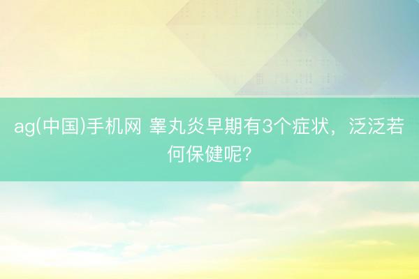 ag(中国)手机网 睾丸炎早期有3个症状,泛泛若何保健呢?