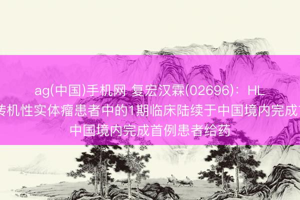 ag(中国)手机网 复宏汉霖(02696)：HLX97在晚期/转机性实体瘤患者中的1期临床陆续于中国境内完成首例患者给药