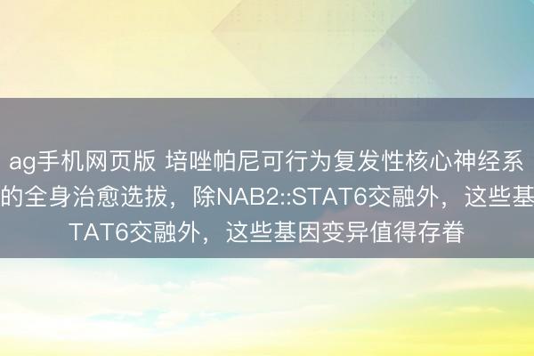 ag手机网页版 培唑帕尼可行为复发性核心神经系统孑然性纤维瘤的全身治愈选拔，除NAB2::STAT6交融外，这些基因变异值得存眷