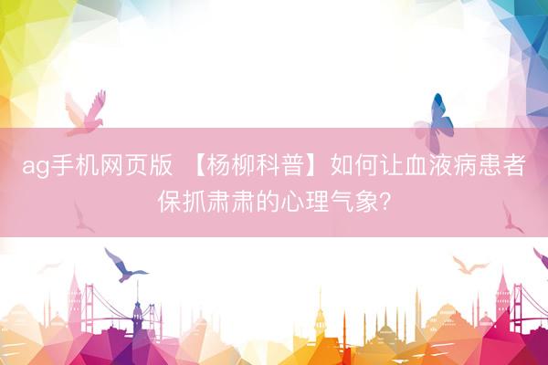 ag手机网页版 【杨柳科普】如何让血液病患者保抓肃肃的心理气象？