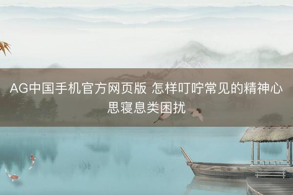 AG中国手机官方网页版 怎样叮咛常见的精神心思寝息类困扰
