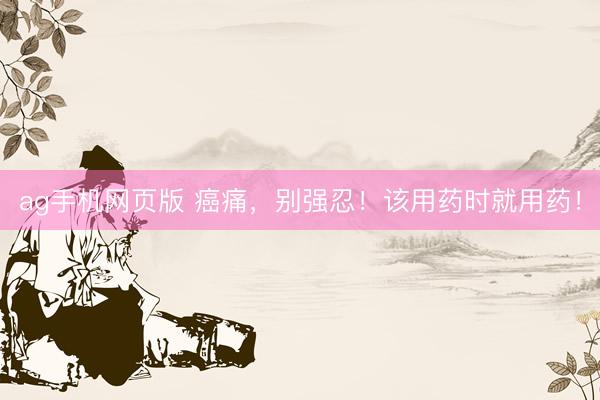 ag手机网页版 癌痛，别强忍！该用药时就用药！