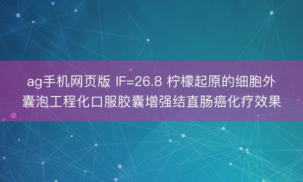 ag手机网页版 IF=26.8 柠檬起原的细胞外囊泡工程化口服胶囊增强结直肠癌化疗效果
