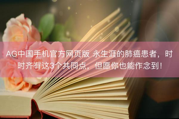 AG中国手机官方网页版 永生涯的肺癌患者，时时齐有这3个共同点，但愿你也能作念到！