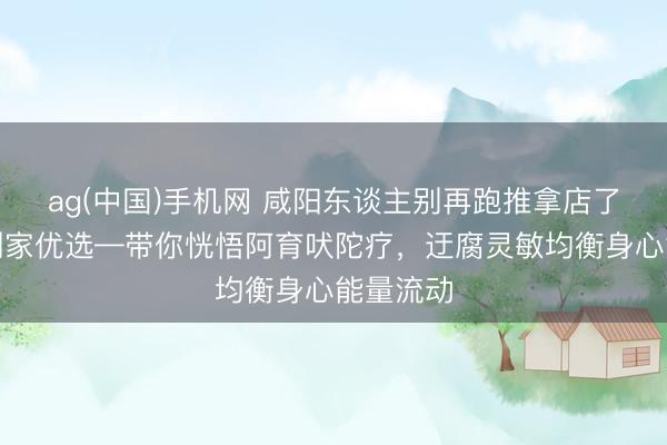 ag(中国)手机网 咸阳东谈主别再跑推拿店了！听晚到家优选—带你恍悟阿育吠陀疗，迂腐灵敏均衡身心能量流动