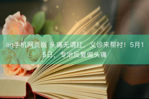 ag手机网页版 头痛无谓扛，义诊来帮衬！5月15日，<a href=