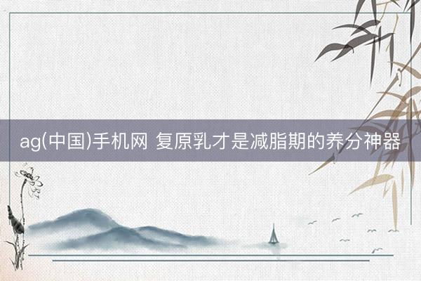 ag(中国)手机网 复原乳才是减脂期的养分神器
