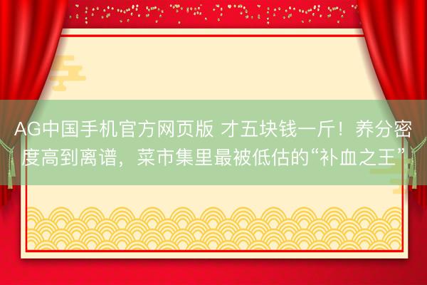 AG中国手机官方网页版 才五块钱一斤！养分密度高到离谱，菜市集里最被低估的“补血之王”