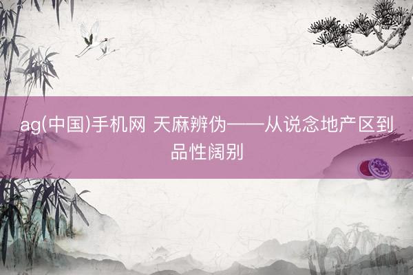 ag(中国)手机网 天麻辨伪——从说念地产区到品性阔别