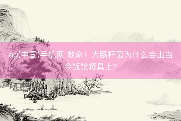 ag(中国)手机网 救命！大肠杆菌为什么会出当今饭馆餐具上？