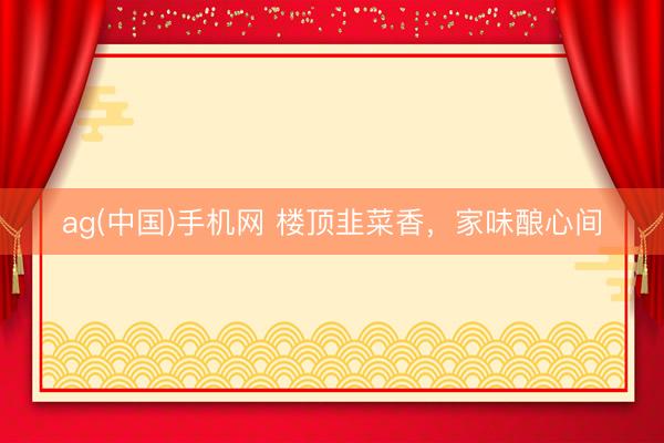 ag(中国)手机网 楼顶韭菜香，家味酿心间