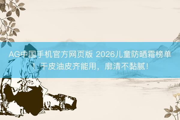 AG中国手机官方网页版 2026儿童防晒霜榜单！干皮油皮齐能用，廓清不黏腻！