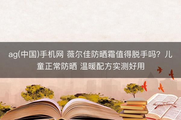 ag(中国)手机网 薇尔佳防晒霜值得脱手吗？儿童正常防晒 温暖配方实测好用