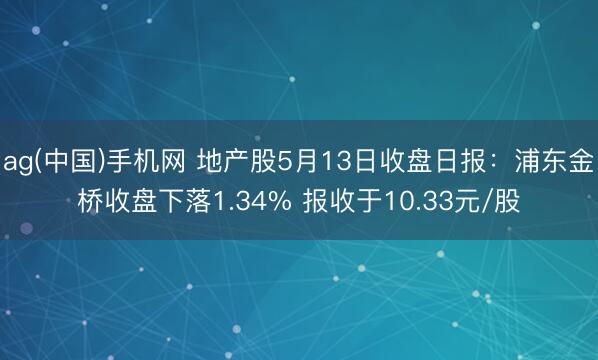ag(中国)手机网 地产股5月13日收盘日报：浦东金桥收盘下落1.34% 报收于10.33元/股