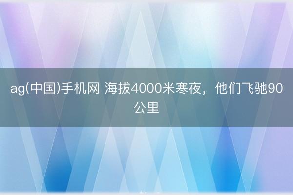ag(中国)手机网 海拔4000米寒夜，他们飞驰90公里