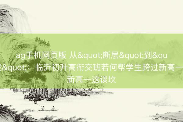 ag手机网页版 从"断层"到"缓坡"：临沂初升高衔交班若何帮学生跨过新高一这谈坎