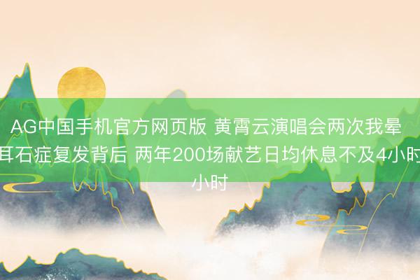 AG中国手机官方网页版 黄霄云演唱会两次我晕 耳石症复发背后 两年200场献艺日均休息不及4小时