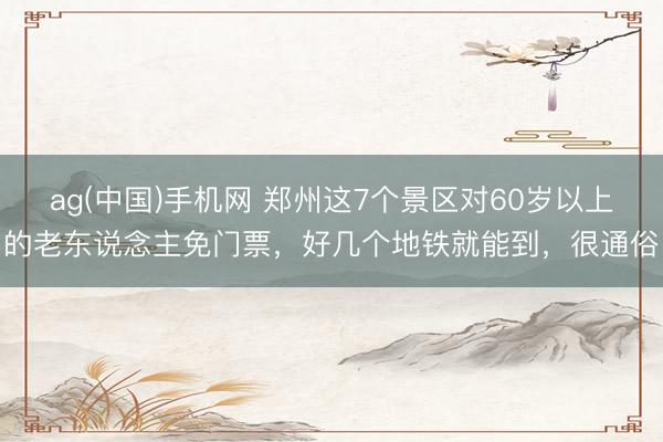 ag(中国)手机网 郑州这7个景区对60岁以上的老东说念主免门票，好几个地铁就能到，很通俗