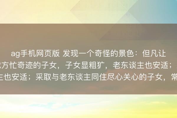 ag手机网页版 发现一个奇怪的景色：但凡让老东谈主独自生涯，我方忙奇迹的子女，子女显粗犷，老东谈主也安适；采取与老东谈主同住尽心关心的子女，常疾苦还被埋怨！