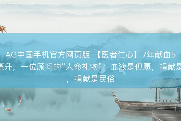AG中国手机官方网页版 【医者仁心】7年献血5200毫升，一位顾问的“人命礼物”：血液是但愿，捐献是民俗