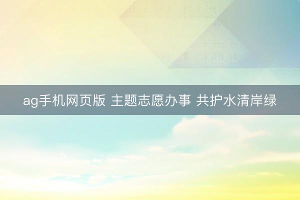 ag手机网页版 主题志愿办事 共护水清岸绿
