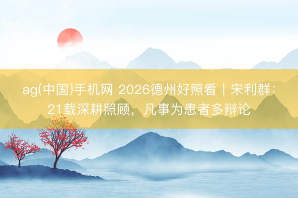 ag(中国)手机网 2026德州好照看丨宋利群：21载深耕照顾，凡事为患者多辩论