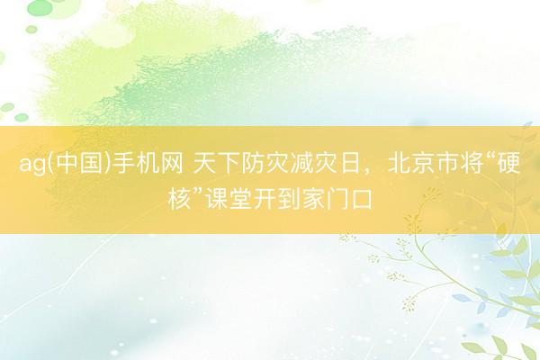 ag(中国)手机网 天下防灾减灾日，北京市将“硬核”课堂开到家门口