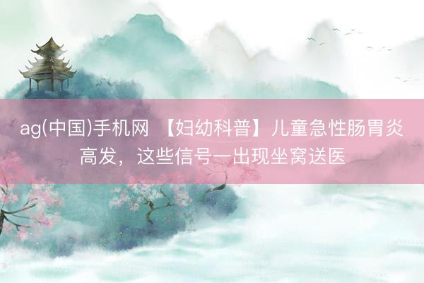 ag(中国)手机网 【妇幼科普】儿童急性肠胃炎高发，这些信号一出现坐窝送医