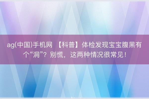 ag(中国)手机网 【科普】体检发现宝宝腹黑有个“洞”？别慌，这两种情况很常见！