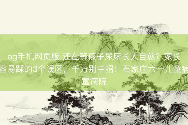 ag手机网页版 还在等孩子尿床长大自愈？家长最容易踩的3个误区，千万别中招！石家庄六一儿童病院