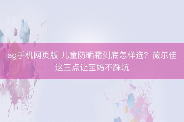 ag手机网页版 儿童防晒霜到底怎样选？薇尔佳这三点让宝妈不踩坑