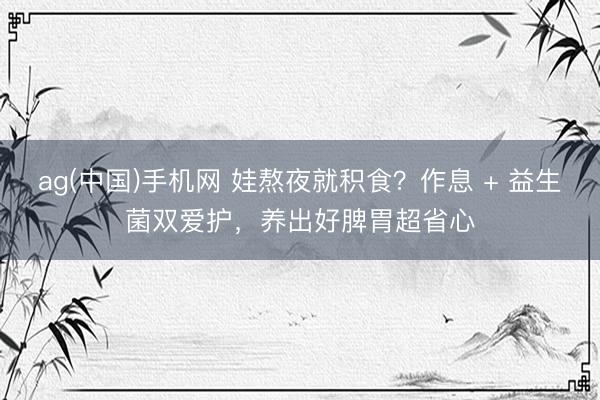 ag(中国)手机网 娃熬夜就积食？作息 + 益生菌双爱护，养出好脾胃超省心