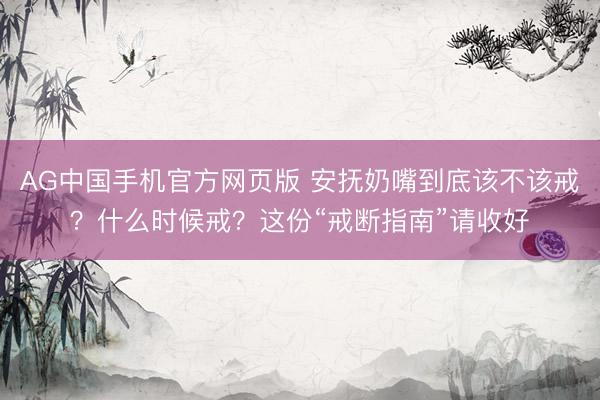 AG中国手机官方网页版 安抚奶嘴到底该不该戒？什么时候戒？这份“戒断指南”请收好