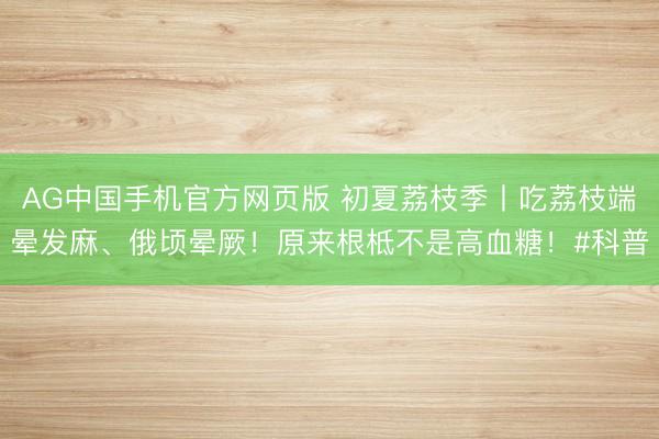 AG中国手机官方网页版 初夏荔枝季丨吃荔枝端晕发麻、俄顷晕厥！原来根柢不是高血糖！#科普