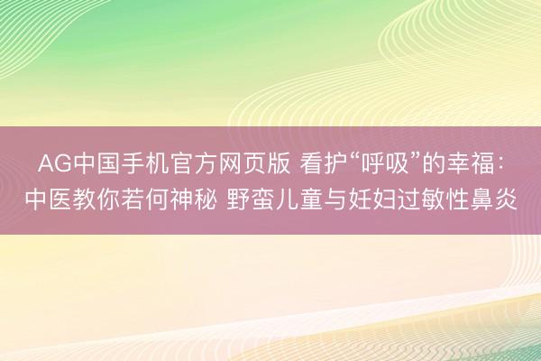 AG中国手机官方网页版 看护“呼吸”的幸福：中医教你若何神秘 野蛮儿童与妊妇过敏性鼻炎
