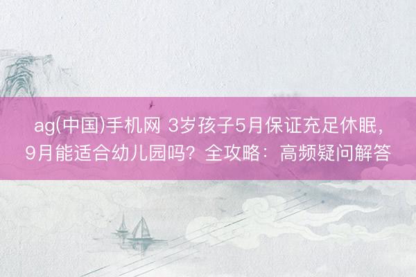 ag(中国)手机网 3岁孩子5月保证充足休眠，9月能适合幼儿园吗？全攻略：高频疑问解答