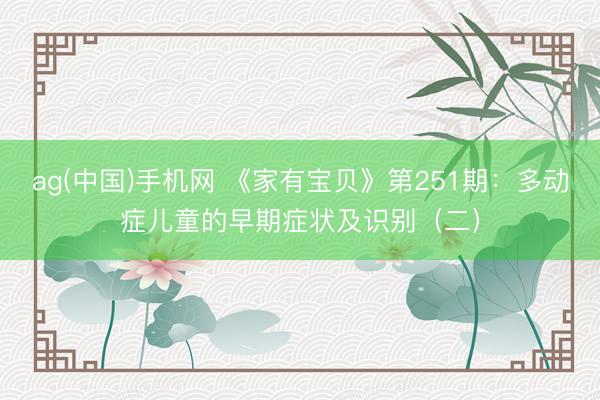 ag(中国)手机网 《家有宝贝》第251期：多动症儿童的早期症状及识别（二）