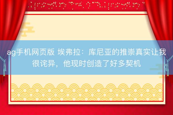 ag手机网页版 埃弗拉：库尼亚的推崇真实让我很诧异，他现时创造了好多契机