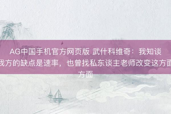 AG中国手机官方网页版 武什科维奇：我知谈我方的缺点是速率，也曾找私东谈主老师改变这方面