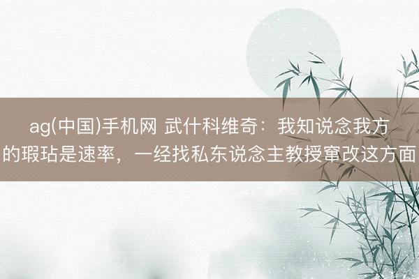 ag(中国)手机网 武什科维奇：我知说念我方的瑕玷是速率，一经找私东说念主教授窜改这方面