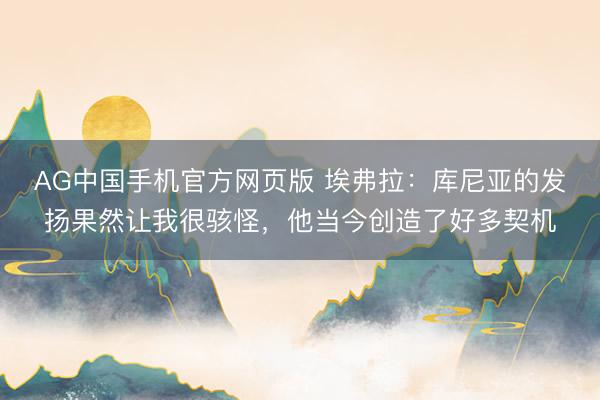 AG中国手机官方网页版 埃弗拉：库尼亚的发扬果然让我很骇怪，他当今创造了好多契机