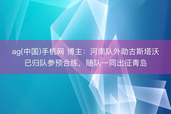 ag(中国)手机网 博主：河南队外助古斯塔沃已归队参预合练，随队一同出征青岛