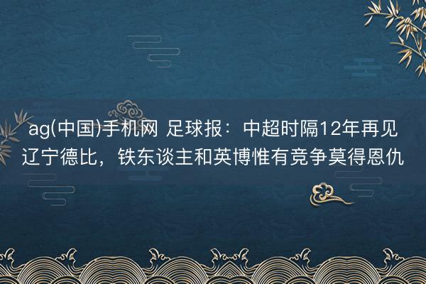 ag(中国)手机网 足球报：中超时隔12年再见辽宁德比，铁东谈主和英博惟有竞争莫得恩仇