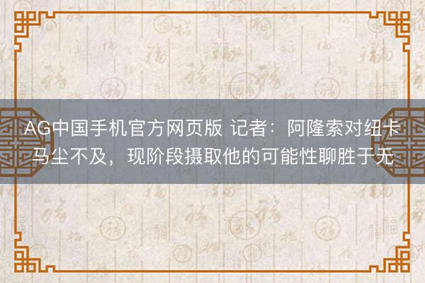AG中国手机官方网页版 记者：阿隆索对纽卡马尘不及，现阶段摄取他的可能性聊胜于无